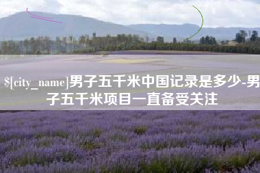 平阳男子五千米中国记录是多少-男子五千米项目一直备受关注