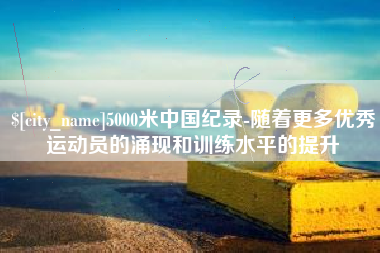 平阳5000米中国纪录-随着更多优秀运动员的涌现和训练水平的提升