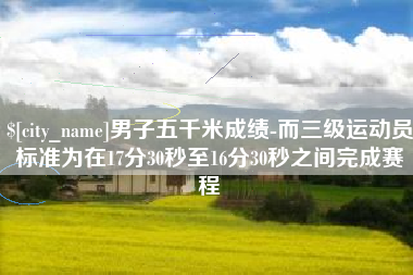 平阳男子五千米成绩-而三级运动员标准为在17分30秒至16分30秒之间完成赛程