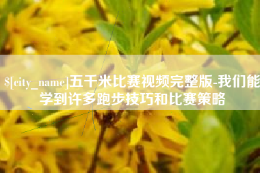 平阳五千米比赛视频完整版-我们能学到许多跑步技巧和比赛策略