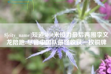 平阳短道5000米接力最后两圈李文龙陪跑-尽管中国队最终收获一枚铜牌