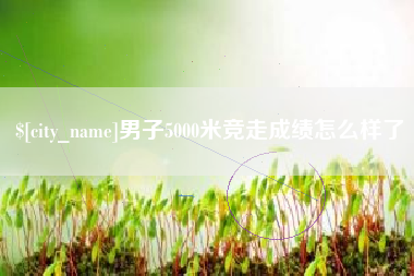 平阳男子5000米竞走成绩怎么样了