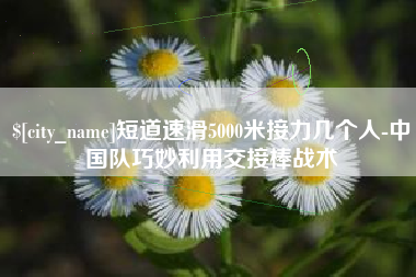 平阳短道速滑5000米接力几个人-中国队巧妙利用交接棒战术