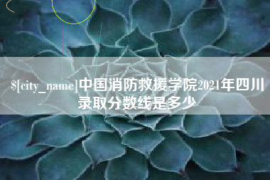 平阳中国消防救援学院2021年四川录取分数线是多少