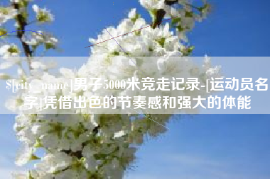 平阳男子5000米竞走记录-[运动员名字]凭借出色的节奏感和强大的体能