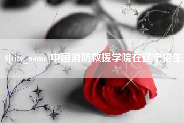 平阳中国消防救援学院在辽宁招生