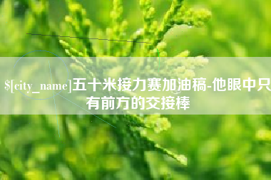 平阳五十米接力赛加油稿-他眼中只有前方的交接棒