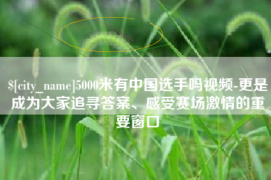 平阳5000米有中国选手吗视频-更是成为大家追寻答案、感受赛场激情的重要窗口