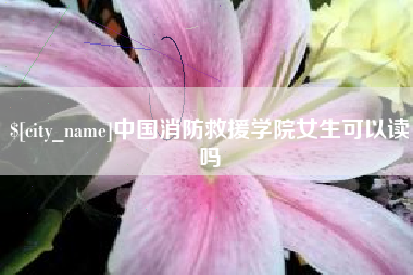 平阳中国消防救援学院女生可以读吗