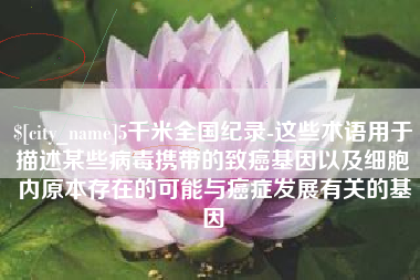 平阳5千米全国纪录-这些术语用于描述某些病毒携带的致癌基因以及细胞内原本存在的可能与癌症发展有关的基因