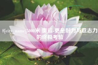 平阳5000米 奥运-更是耐力与意志力的终极考验