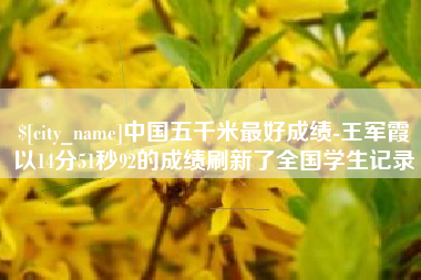 平阳中国五千米最好成绩-王军霞以14分51秒92的成绩刷新了全国学生记录