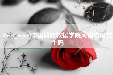 平阳中国消防救援学院河南省招女生吗