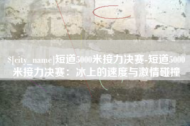 平阳短道5000米接力决赛-短道5000米接力决赛：冰上的速度与激情碰撞