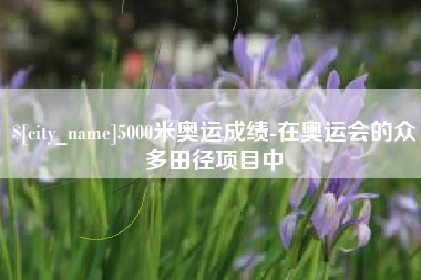 平阳5000米奥运成绩-在奥运会的众多田径项目中