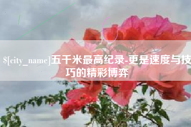 平阳五千米最高纪录-更是速度与技巧的精彩博弈