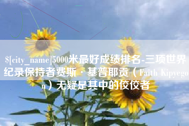 平阳5000米最好成绩排名-三项世界纪录保持者费斯·基普耶贡（Faith Kipyegon）无疑是其中的佼佼者