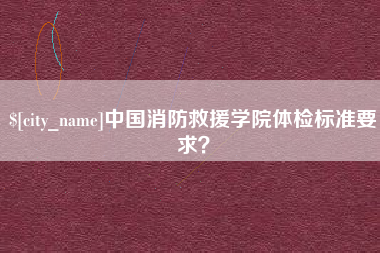 平阳中国消防救援学院体检标准要求？