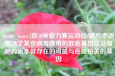 平阳致50米接力赛运动员-这些术语描述了某些病毒携带的致癌基因以及细胞内原本就存在的可能与癌症相关的基因