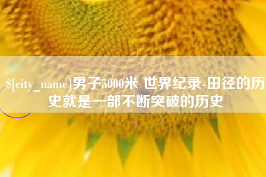 平阳男子5000米 世界纪录-田径的历史就是一部不断突破的历史
