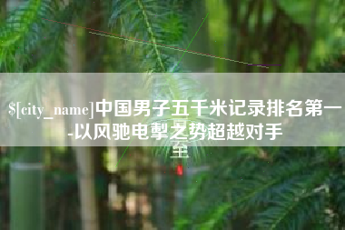平阳中国男子五千米记录排名第一-以风驰电掣之势超越对手