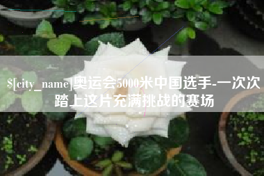 平阳奥运会5000米中国选手-一次次踏上这片充满挑战的赛场