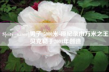 平阳男子 5000米-原纪录由万米之王贝克勒于2004年创造