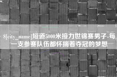 平阳短道5000米接力世锦赛男子-每一支参赛队伍都怀揣着夺冠的梦想