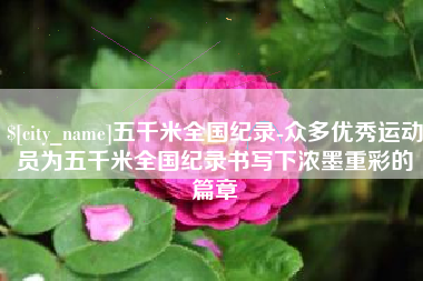 平阳五千米全国纪录-众多优秀运动员为五千米全国纪录书写下浓墨重彩的篇章