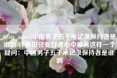 平阳中国男子五千米记录保持者是谁啊-许多田径爱好者心中都有这样一个疑问：中国男子五千米记录保持者是谁啊
