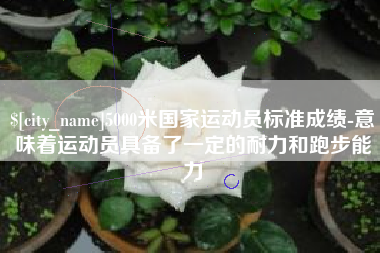 平阳5000米国家运动员标准成绩-意味着运动员具备了一定的耐力和跑步能力