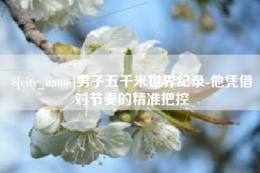 平阳男子五千米世界纪录-他凭借对节奏的精准把控
