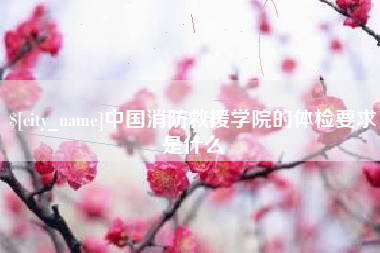 平阳中国消防救援学院的体检要求是什么