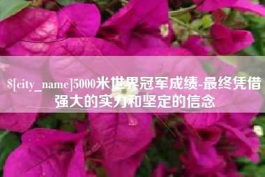 平阳5000米世界冠军成绩-最终凭借强大的实力和坚定的信念
