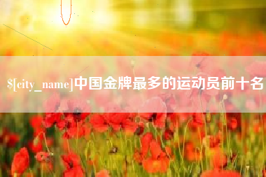平阳中国金牌最多的运动员前十名