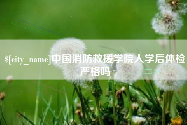 平阳中国消防救援学院入学后体检严格吗