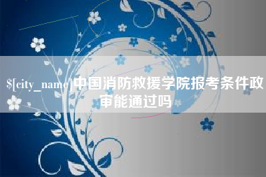 平阳中国消防救援学院报考条件政审能通过吗